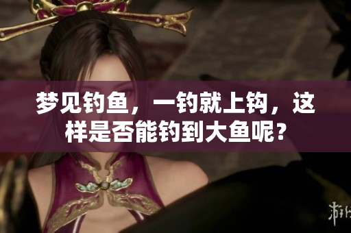 梦见钓鱼，一钓就上钩，这样是否能钓到大鱼呢？