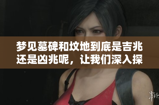 梦见墓碑和坟地到底是吉兆还是凶兆呢，让我们深入探讨一下。