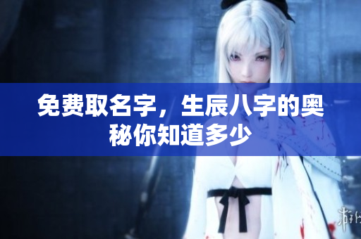 免费取名字，生辰八字的奥秘你知道多少