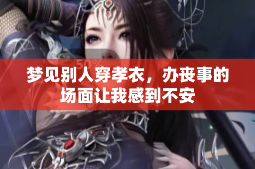 梦见别人穿孝衣，办丧事的场面让我感到不安