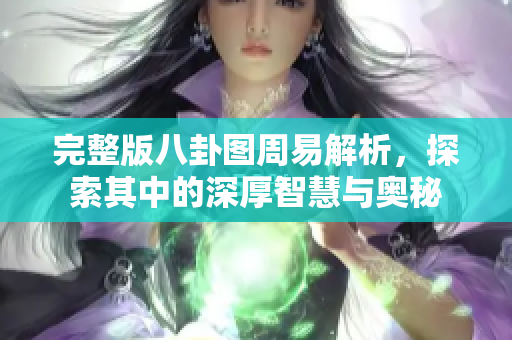 完整版八卦图周易解析，探索其中的深厚智慧与奥秘