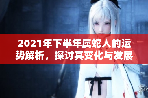 2021年下半年属蛇人的运势解析，探讨其变化与发展趋势