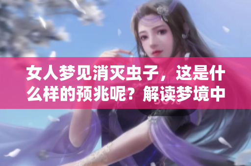 女人梦见消灭虫子，这是什么样的预兆呢？解读梦境中的象征意义。