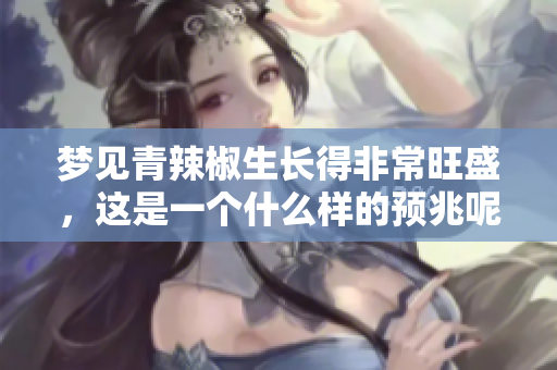 梦见青辣椒生长得非常旺盛，这是一个什么样的预兆呢