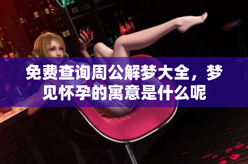 免费查询周公解梦大全，梦见怀孕的寓意是什么呢