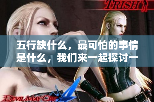 五行缺什么，最可怕的事情是什么，我们来一起探讨一下吧