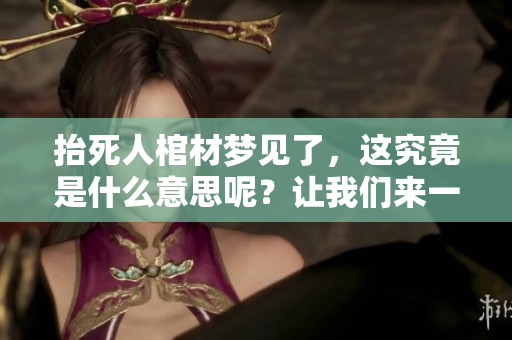 抬死人棺材梦见了，这究竟是什么意思呢？让我们来一起探讨一下吧！