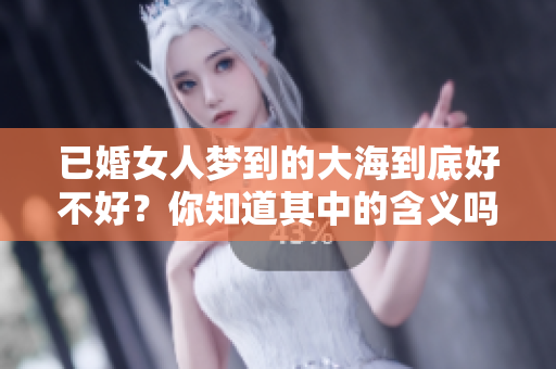 已婚女人梦到的大海到底好不好？你知道其中的含义吗？