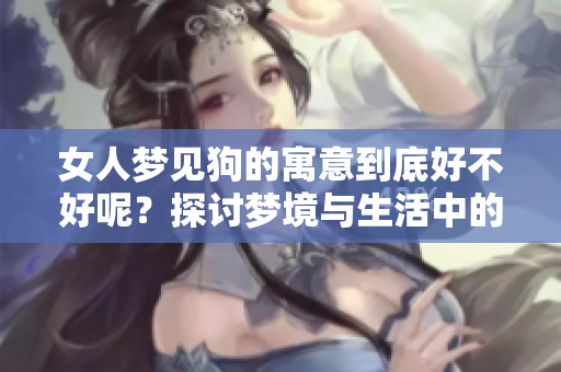 女人梦见狗的寓意到底好不好呢？探讨梦境与生活中的关系与启示。