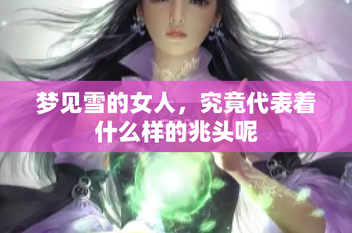 梦见雪的女人，究竟代表着什么样的兆头呢