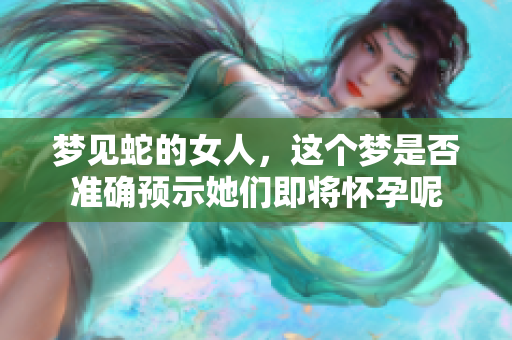 梦见蛇的女人，这个梦是否准确预示她们即将怀孕呢