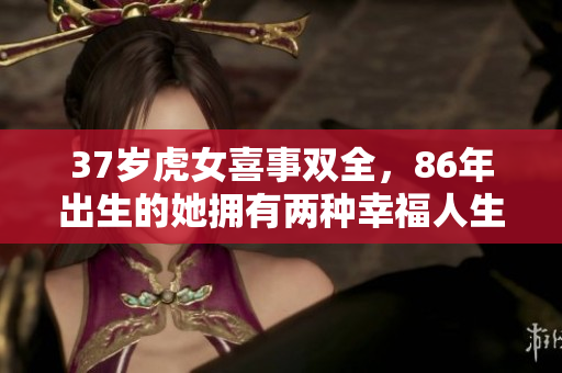 37岁虎女喜事双全，86年出生的她拥有两种幸福人生