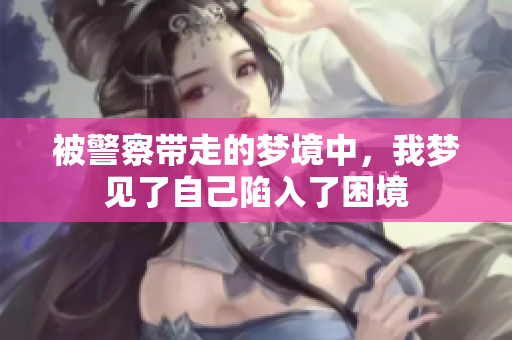 被警察带走的梦境中，我梦见了自己陷入了困境