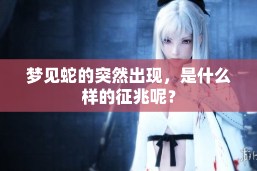 梦见蛇的突然出现，是什么样的征兆呢？