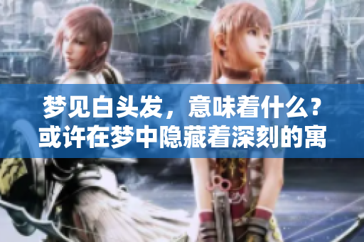 梦见白头发，意味着什么？或许在梦中隐藏着深刻的寓意与启示。