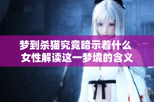 梦到杀猫究竟暗示着什么 女性解读这一梦境的含义