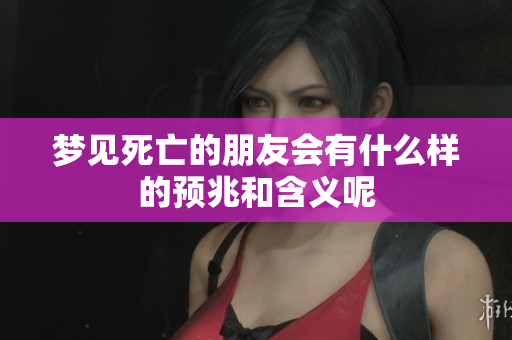 梦见死亡的朋友会有什么样的预兆和含义呢