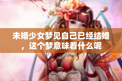 未婚少女梦见自己已经结婚，这个梦意味着什么呢