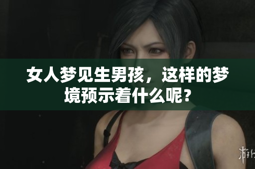 女人梦见生男孩，这样的梦境预示着什么呢？