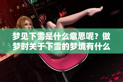 梦见下雪是什么意思呢？做梦时关于下雪的梦境有什么特别的含义？