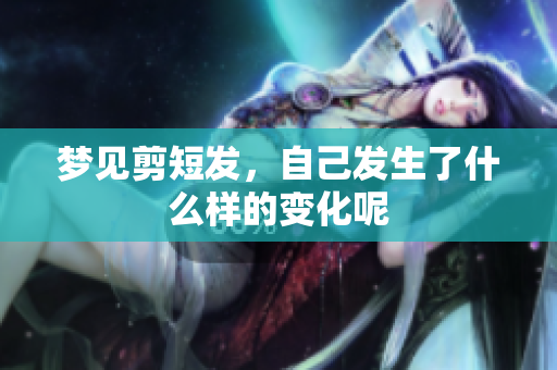 梦见剪短发，自己发生了什么样的变化呢