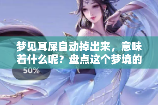 梦见耳屎自动掉出来，意味着什么呢？盘点这个梦境的几种可能寓意