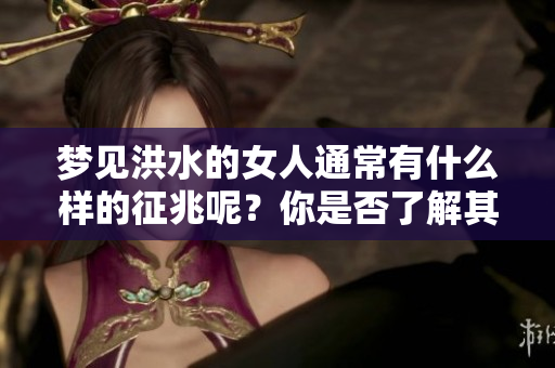 梦见洪水的女人通常有什么样的征兆呢？你是否了解其中的含义？