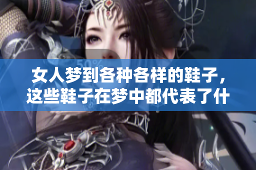 女人梦到各种各样的鞋子，这些鞋子在梦中都代表了什么呢