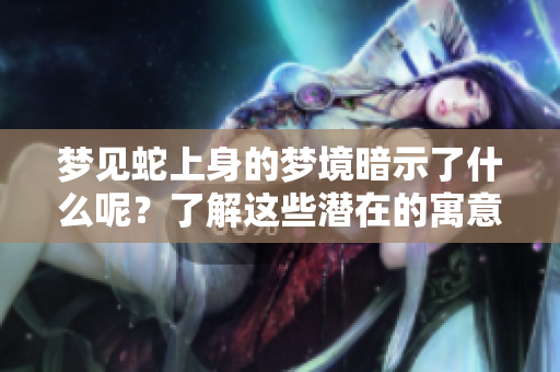 梦见蛇上身的梦境暗示了什么呢？了解这些潜在的寓意与影响。