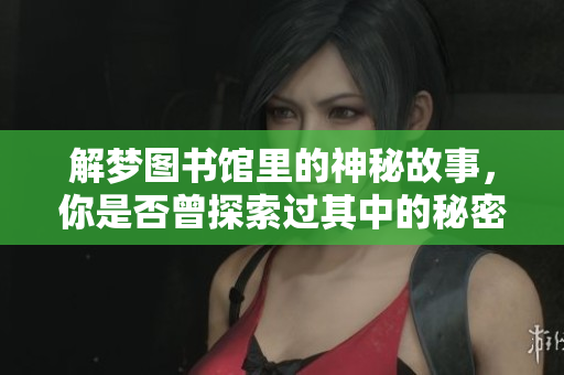 解梦图书馆里的神秘故事，你是否曾探索过其中的秘密？
