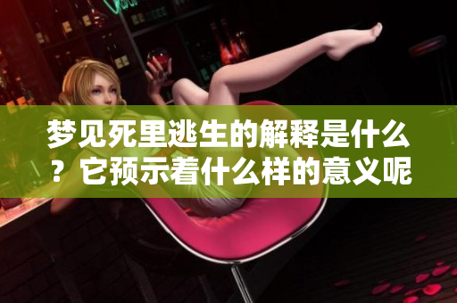 梦见死里逃生的解释是什么？它预示着什么样的意义呢？