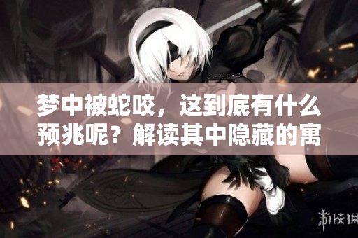 梦中被蛇咬，这到底有什么预兆呢？解读其中隐藏的寓意与象征。