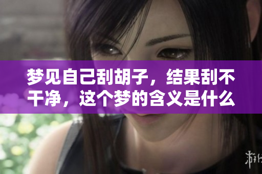 梦见自己刮胡子，结果刮不干净，这个梦的含义是什么呢