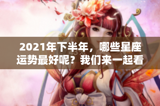 2021年下半年，哪些星座运势最好呢？我们来一起看看吧！