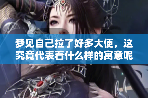 梦见自己拉了好多大便，这究竟代表着什么样的寓意呢