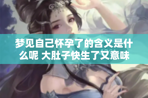 梦见自己怀孕了的含义是什么呢 大肚子快生了又意味着什么呢