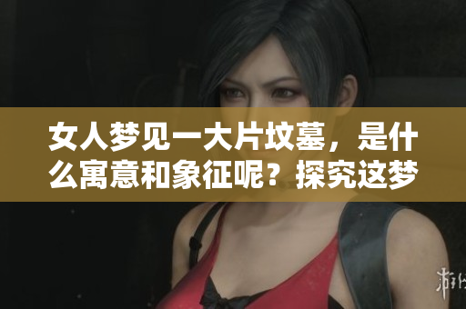 女人梦见一大片坟墓，是什么寓意和象征呢？探究这梦境的深层含义。