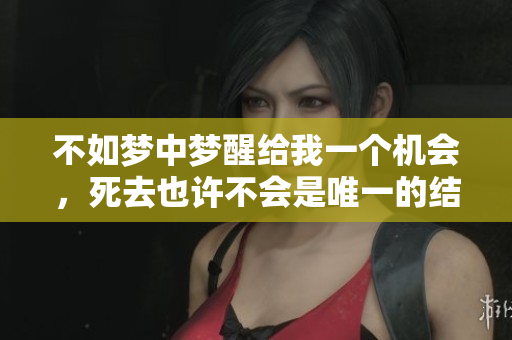 不如梦中梦醒给我一个机会，死去也许不会是唯一的结果