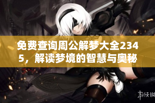 免费查询周公解梦大全2345，解读梦境的智慧与奥秘在此等你发现