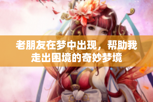 老朋友在梦中出现，帮助我走出困境的奇妙梦境