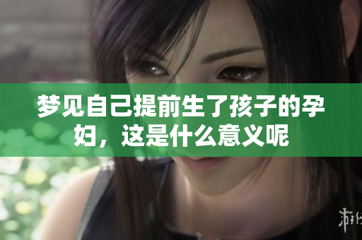 梦见自己提前生了孩子的孕妇，这是什么意义呢
