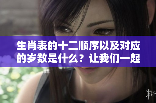 生肖表的十二顺序以及对应的岁数是什么？让我们一起了解一下吧！
