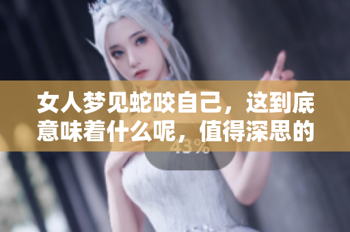 女人梦见蛇咬自己，这到底意味着什么呢，值得深思的梦境解析