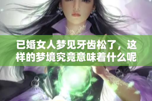 已婚女人梦见牙齿松了，这样的梦境究竟意味着什么呢