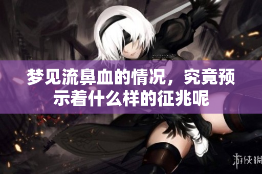 梦见流鼻血的情况，究竟预示着什么样的征兆呢