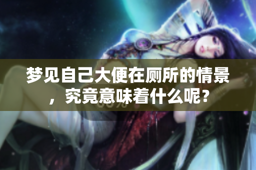 梦见自己大便在厕所的情景，究竟意味着什么呢？