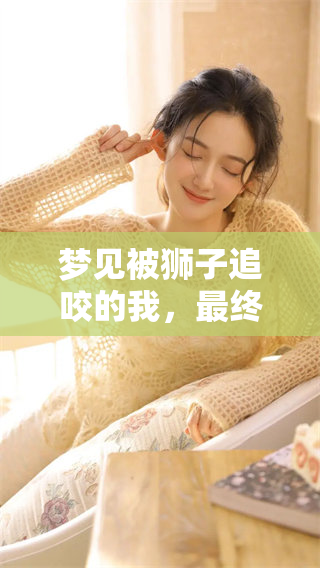 梦见被狮子追咬的我，最终将狮子打死了这场夺命之战