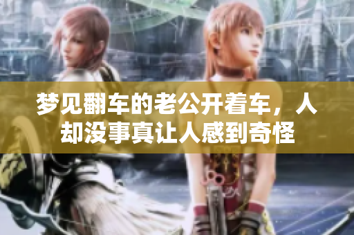 梦见翻车的老公开着车，人却没事真让人感到奇怪