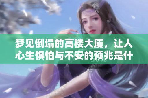 梦见倒塌的高楼大厦，让人心生惧怕与不安的预兆是什么呢