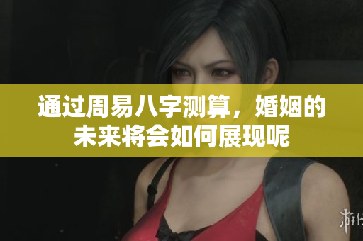 通过周易八字测算，婚姻的未来将会如何展现呢